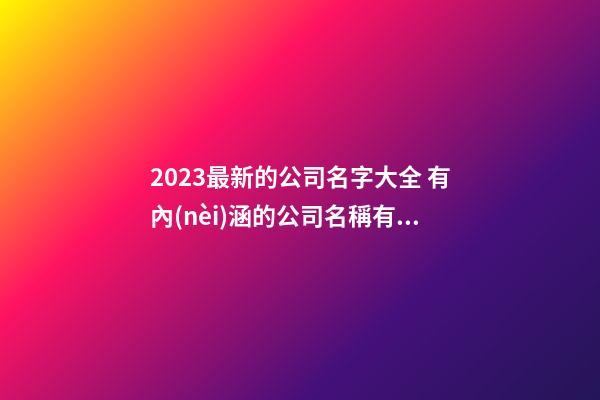 2023最新的公司名字大全 有內(nèi)涵的公司名稱有哪些,起名之家-第1張-公司起名-玄機(jī)派